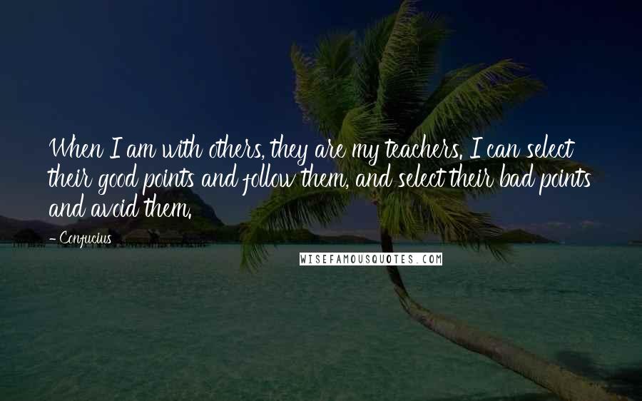 Confucius Quotes: When I am with others, they are my teachers. I can select their good points and follow them, and select their bad points and avoid them.