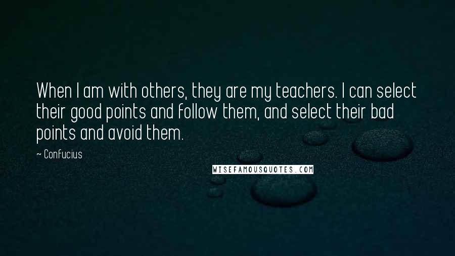 Confucius Quotes: When I am with others, they are my teachers. I can select their good points and follow them, and select their bad points and avoid them.