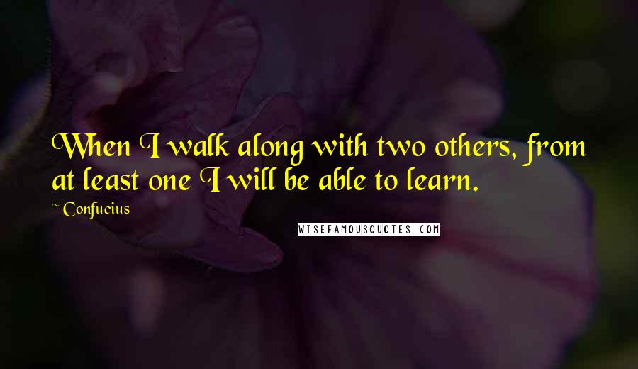 Confucius Quotes: When I walk along with two others, from at least one I will be able to learn.