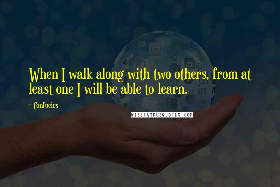 Confucius Quotes: When I walk along with two others, from at least one I will be able to learn.