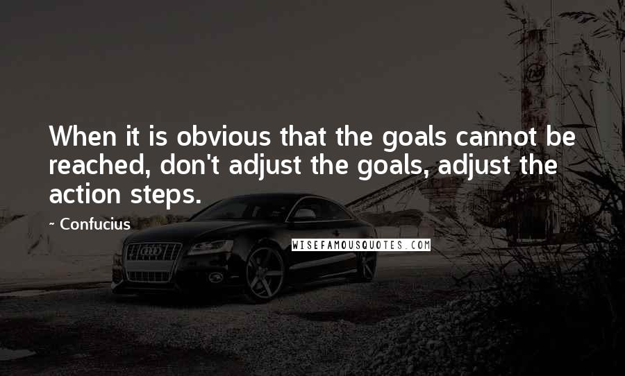 Confucius Quotes: When it is obvious that the goals cannot be reached, don't adjust the goals, adjust the action steps.