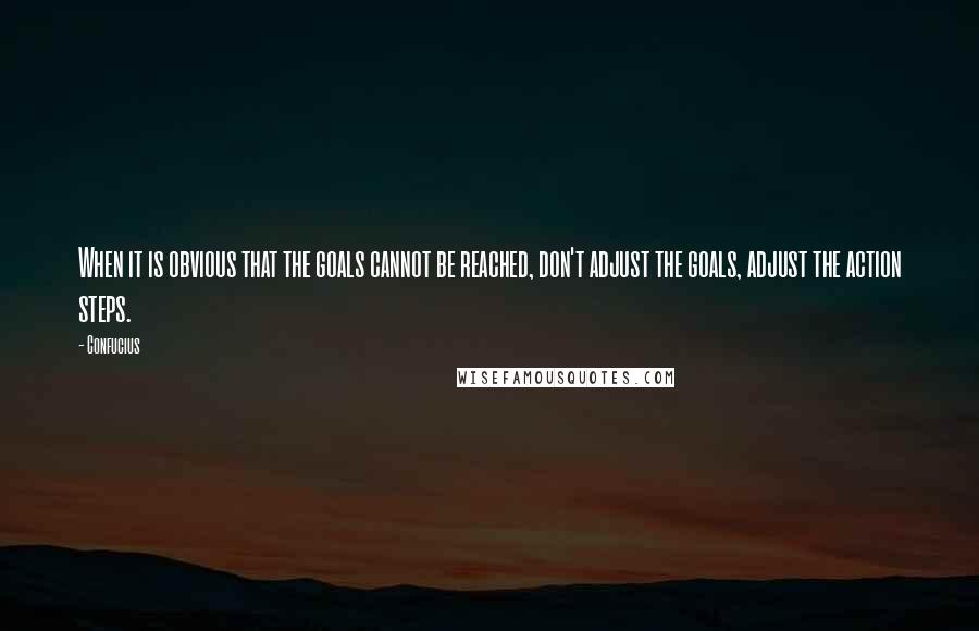 Confucius Quotes: When it is obvious that the goals cannot be reached, don't adjust the goals, adjust the action steps.