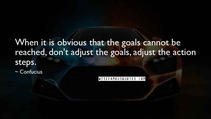 Confucius Quotes: When it is obvious that the goals cannot be reached, don't adjust the goals, adjust the action steps.