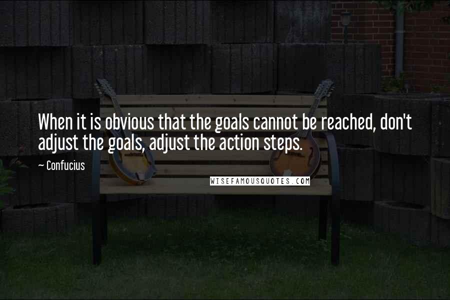 Confucius Quotes: When it is obvious that the goals cannot be reached, don't adjust the goals, adjust the action steps.