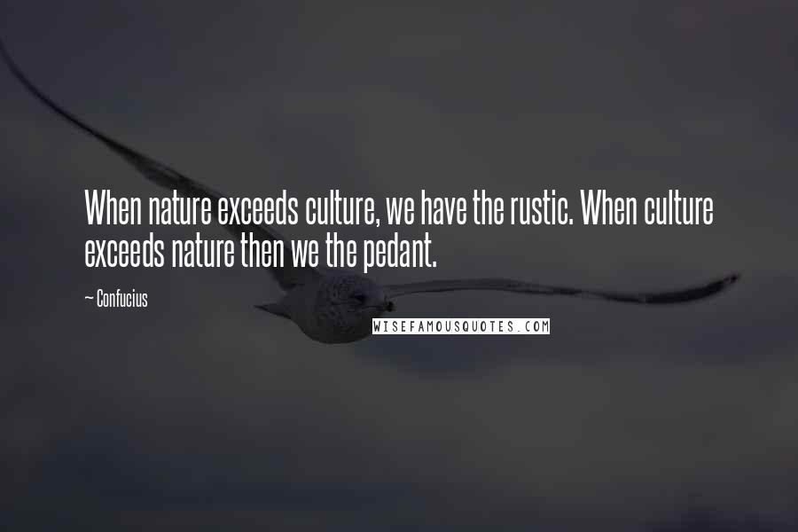 Confucius Quotes: When nature exceeds culture, we have the rustic. When culture exceeds nature then we the pedant.