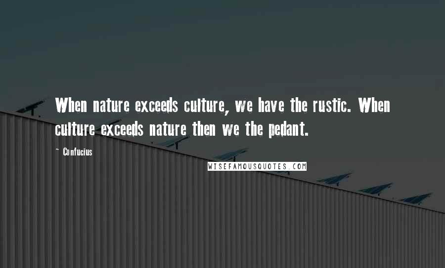 Confucius Quotes: When nature exceeds culture, we have the rustic. When culture exceeds nature then we the pedant.