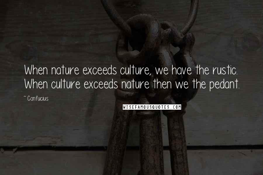 Confucius Quotes: When nature exceeds culture, we have the rustic. When culture exceeds nature then we the pedant.