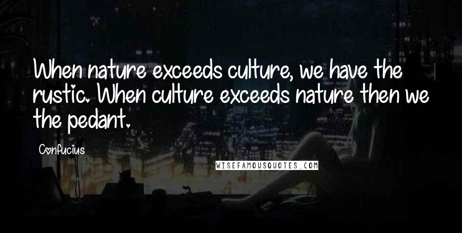 Confucius Quotes: When nature exceeds culture, we have the rustic. When culture exceeds nature then we the pedant.