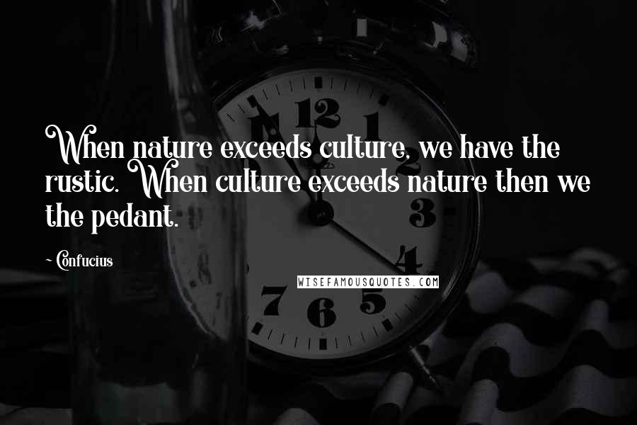 Confucius Quotes: When nature exceeds culture, we have the rustic. When culture exceeds nature then we the pedant.