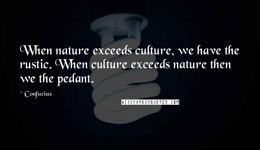 Confucius Quotes: When nature exceeds culture, we have the rustic. When culture exceeds nature then we the pedant.