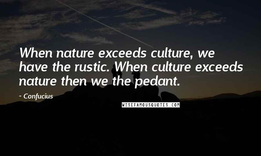 Confucius Quotes: When nature exceeds culture, we have the rustic. When culture exceeds nature then we the pedant.