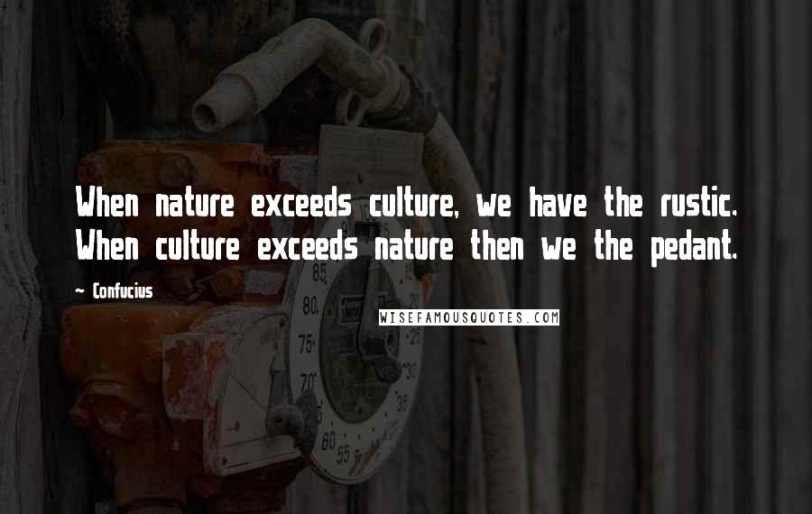 Confucius Quotes: When nature exceeds culture, we have the rustic. When culture exceeds nature then we the pedant.