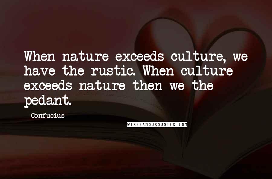 Confucius Quotes: When nature exceeds culture, we have the rustic. When culture exceeds nature then we the pedant.