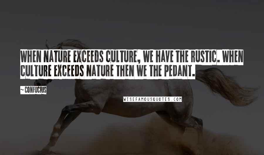 Confucius Quotes: When nature exceeds culture, we have the rustic. When culture exceeds nature then we the pedant.