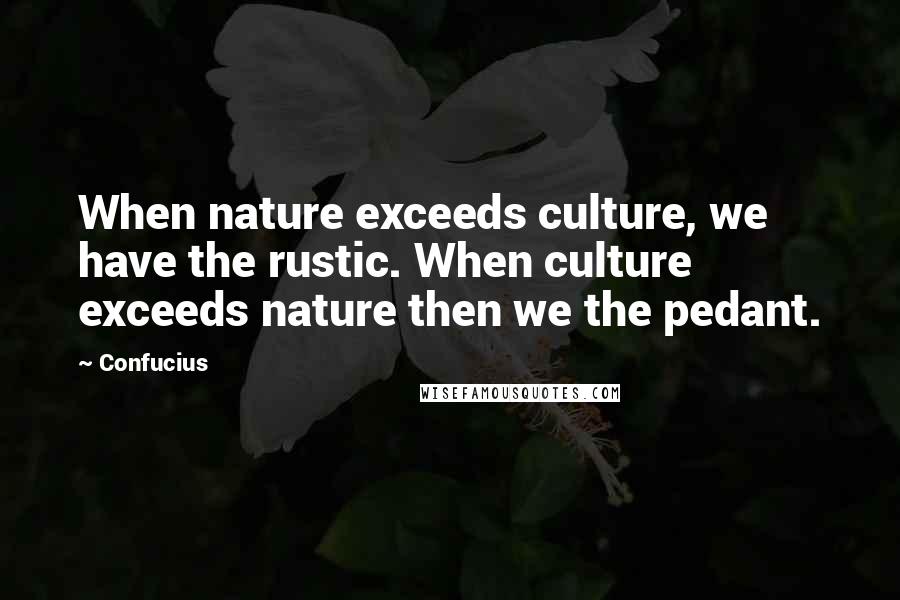 Confucius Quotes: When nature exceeds culture, we have the rustic. When culture exceeds nature then we the pedant.