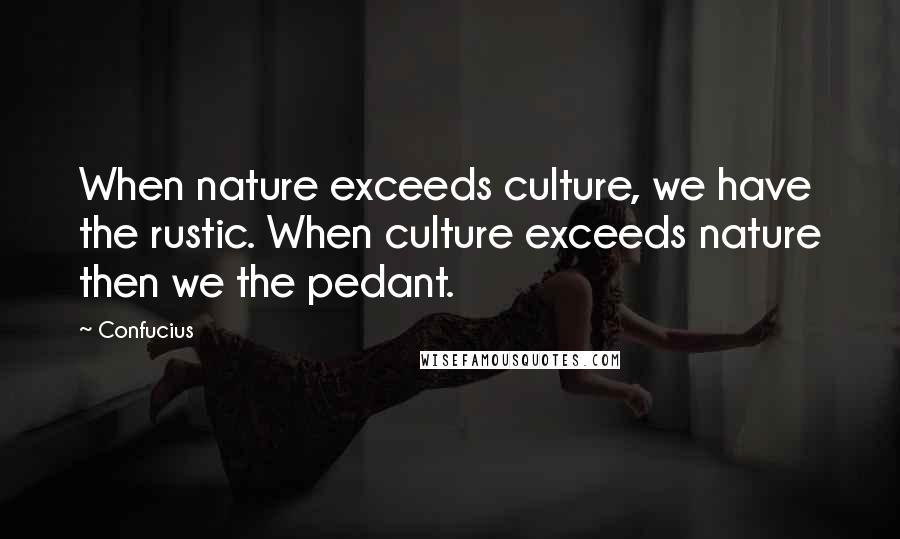 Confucius Quotes: When nature exceeds culture, we have the rustic. When culture exceeds nature then we the pedant.