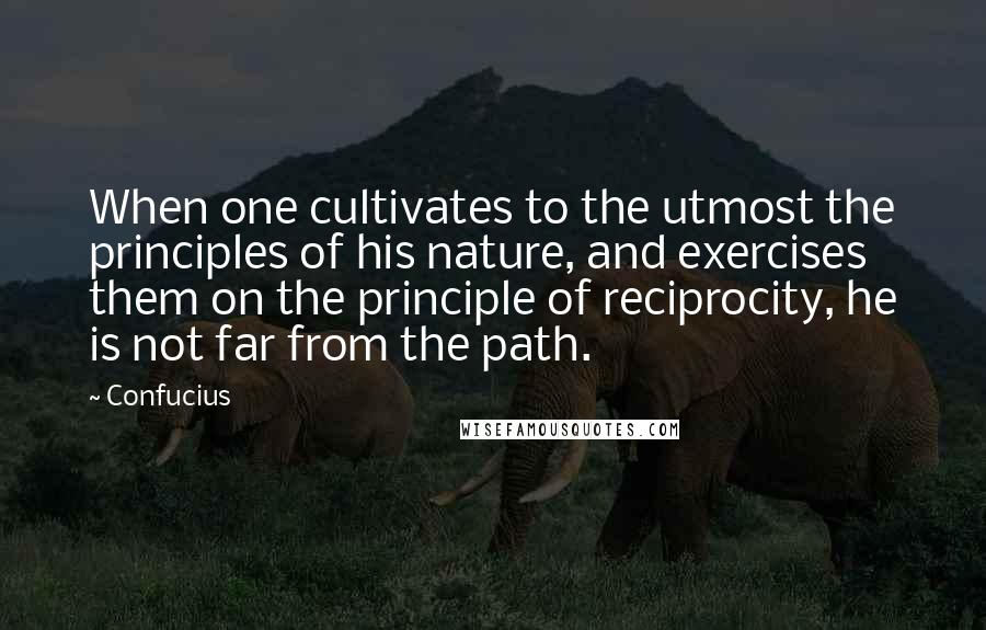 Confucius Quotes: When one cultivates to the utmost the principles of his nature, and exercises them on the principle of reciprocity, he is not far from the path.