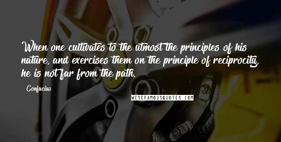 Confucius Quotes: When one cultivates to the utmost the principles of his nature, and exercises them on the principle of reciprocity, he is not far from the path.
