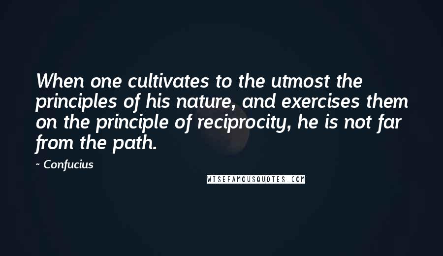 Confucius Quotes: When one cultivates to the utmost the principles of his nature, and exercises them on the principle of reciprocity, he is not far from the path.