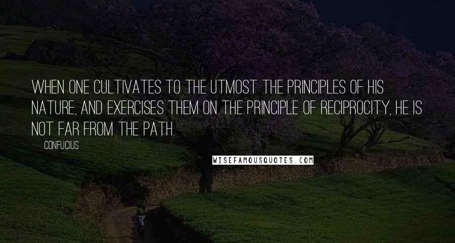 Confucius Quotes: When one cultivates to the utmost the principles of his nature, and exercises them on the principle of reciprocity, he is not far from the path.