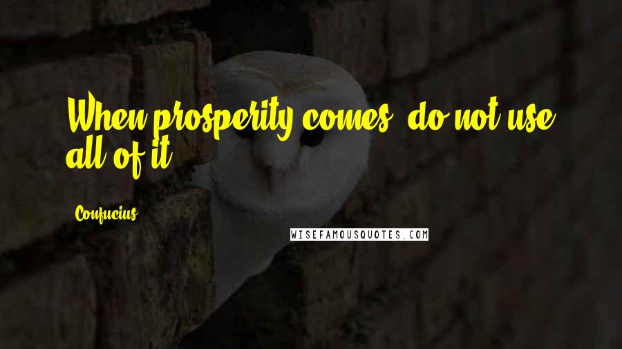 Confucius Quotes: When prosperity comes, do not use all of it.