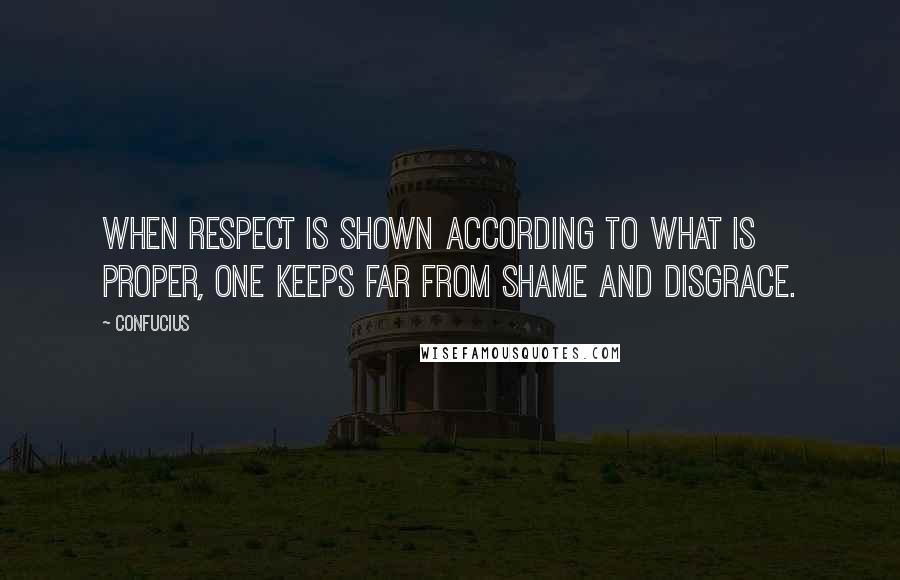 Confucius Quotes: When respect is shown according to what is proper, one keeps far from shame and disgrace.