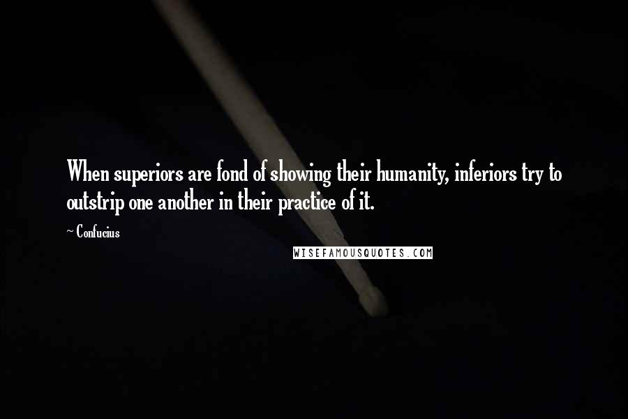 Confucius Quotes: When superiors are fond of showing their humanity, inferiors try to outstrip one another in their practice of it.