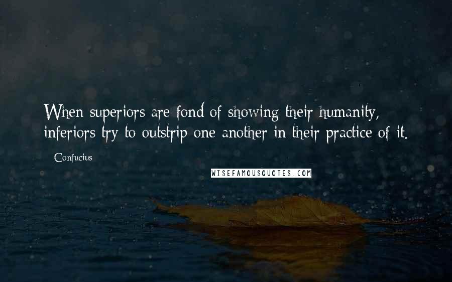 Confucius Quotes: When superiors are fond of showing their humanity, inferiors try to outstrip one another in their practice of it.