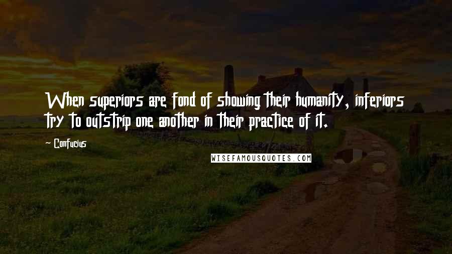 Confucius Quotes: When superiors are fond of showing their humanity, inferiors try to outstrip one another in their practice of it.