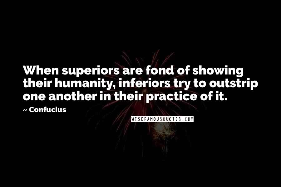 Confucius Quotes: When superiors are fond of showing their humanity, inferiors try to outstrip one another in their practice of it.