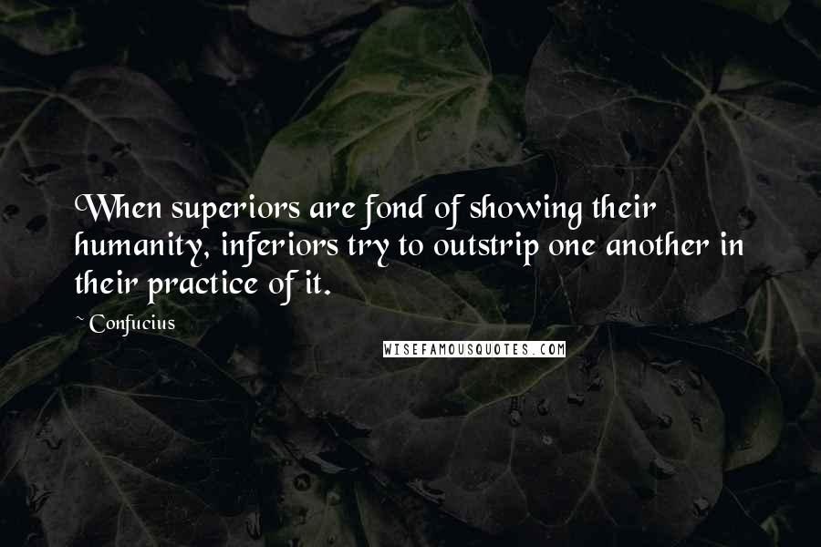 Confucius Quotes: When superiors are fond of showing their humanity, inferiors try to outstrip one another in their practice of it.