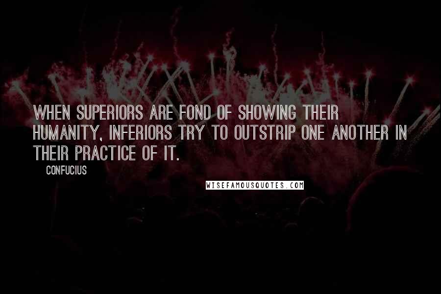 Confucius Quotes: When superiors are fond of showing their humanity, inferiors try to outstrip one another in their practice of it.