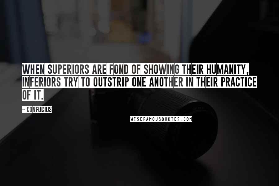 Confucius Quotes: When superiors are fond of showing their humanity, inferiors try to outstrip one another in their practice of it.