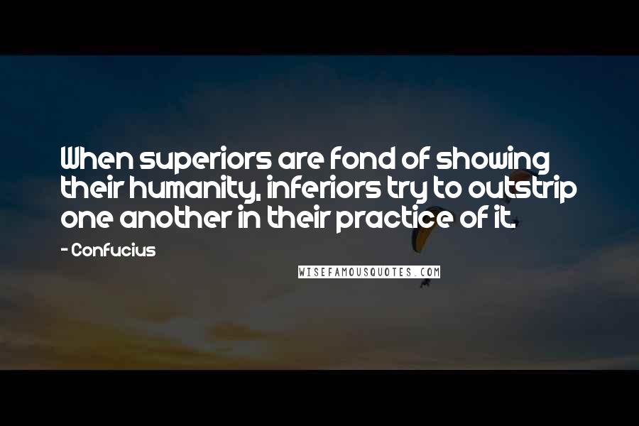 Confucius Quotes: When superiors are fond of showing their humanity, inferiors try to outstrip one another in their practice of it.