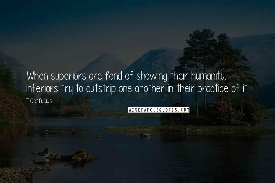 Confucius Quotes: When superiors are fond of showing their humanity, inferiors try to outstrip one another in their practice of it.