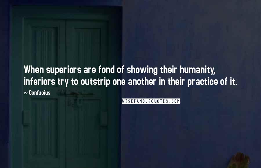 Confucius Quotes: When superiors are fond of showing their humanity, inferiors try to outstrip one another in their practice of it.