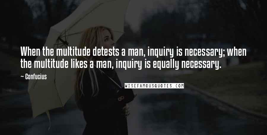 Confucius Quotes: When the multitude detests a man, inquiry is necessary; when the multitude likes a man, inquiry is equally necessary.