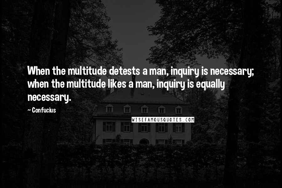 Confucius Quotes: When the multitude detests a man, inquiry is necessary; when the multitude likes a man, inquiry is equally necessary.