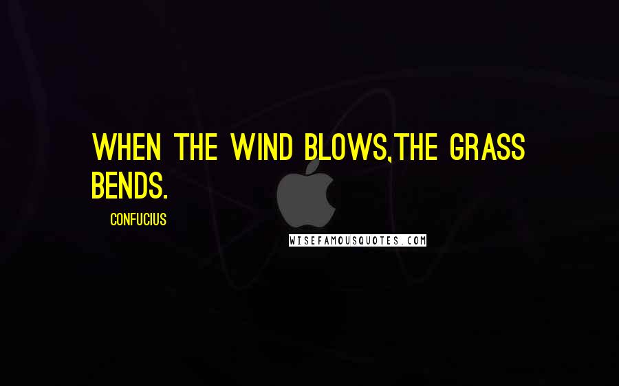 Confucius Quotes: When the wind blows,the grass bends.
