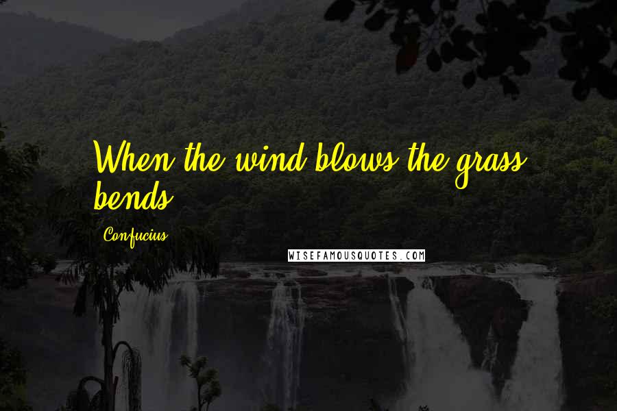 Confucius Quotes: When the wind blows,the grass bends.