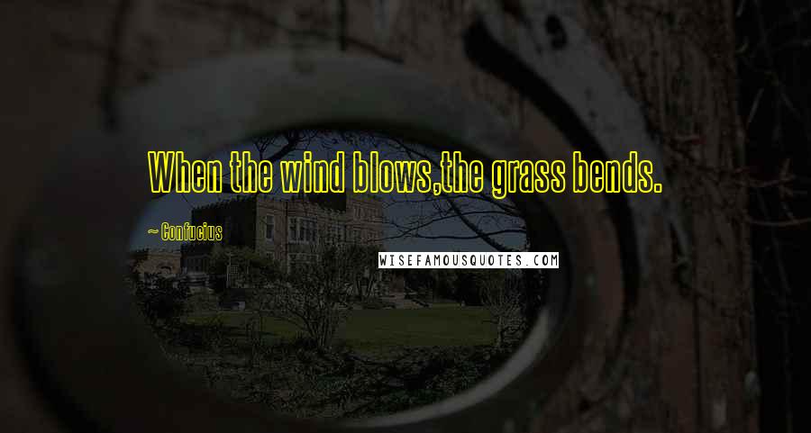 Confucius Quotes: When the wind blows,the grass bends.