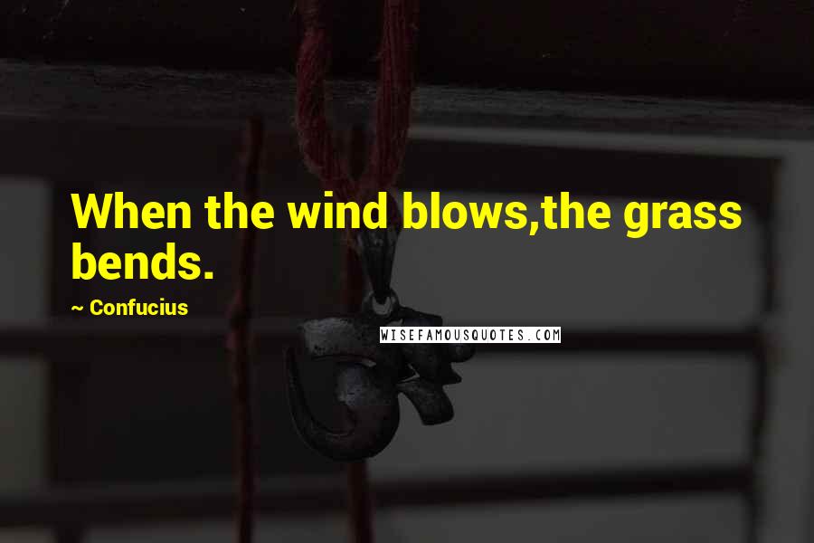 Confucius Quotes: When the wind blows,the grass bends.