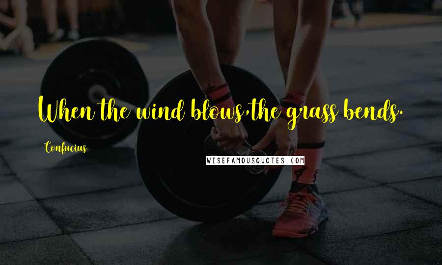 Confucius Quotes: When the wind blows,the grass bends.