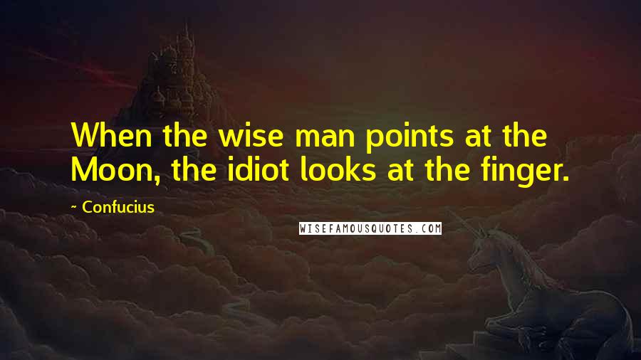 Confucius Quotes: When the wise man points at the Moon, the idiot looks at the finger.