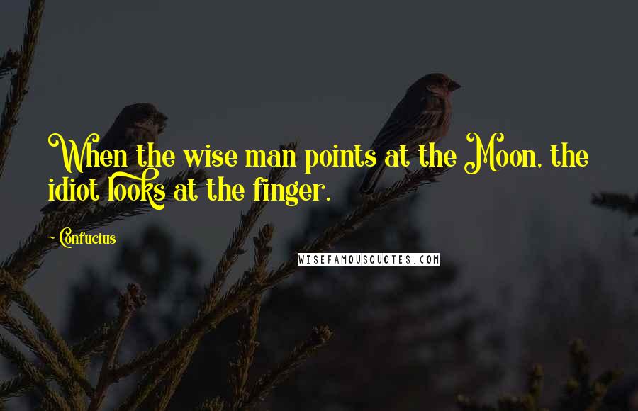 Confucius Quotes: When the wise man points at the Moon, the idiot looks at the finger.