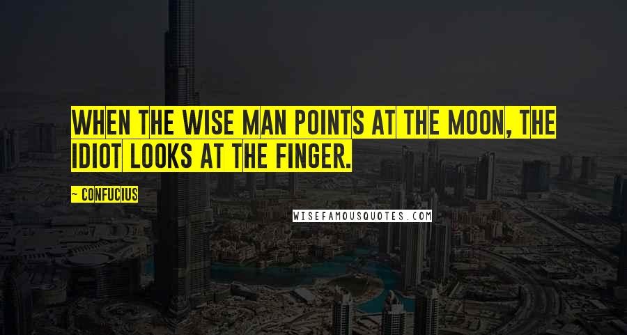 Confucius Quotes: When the wise man points at the Moon, the idiot looks at the finger.