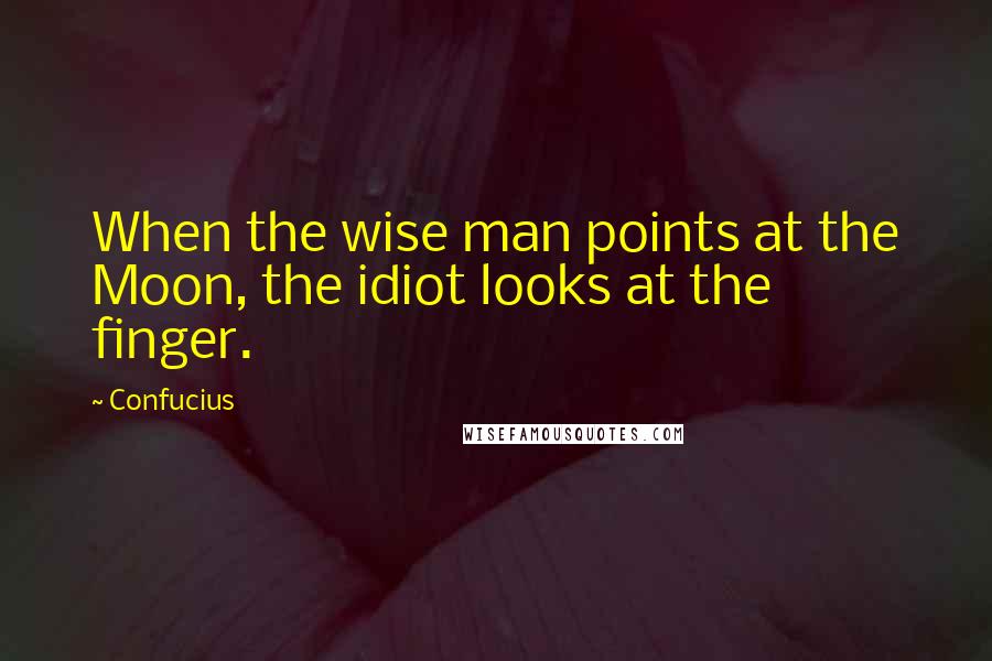 Confucius Quotes: When the wise man points at the Moon, the idiot looks at the finger.