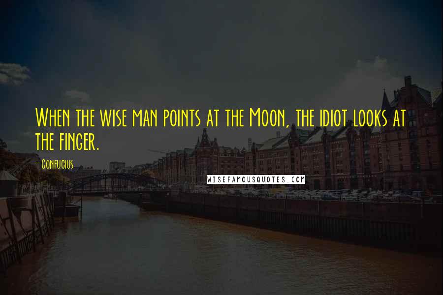 Confucius Quotes: When the wise man points at the Moon, the idiot looks at the finger.