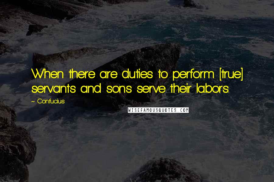 Confucius Quotes: When there are duties to perform [true] servants and sons serve their labors.