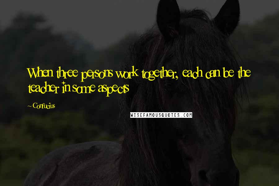 Confucius Quotes: When three persons work together, each can be the teacher in some aspects